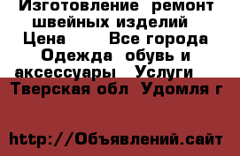 Изготовление, ремонт швейных изделий › Цена ­ 1 - Все города Одежда, обувь и аксессуары » Услуги   . Тверская обл.,Удомля г.